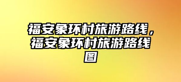 福安象環村旅游路線，福安象環村旅游路線圖