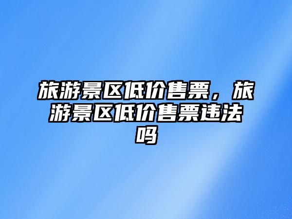 旅游景區低價售票，旅游景區低價售票違法嗎