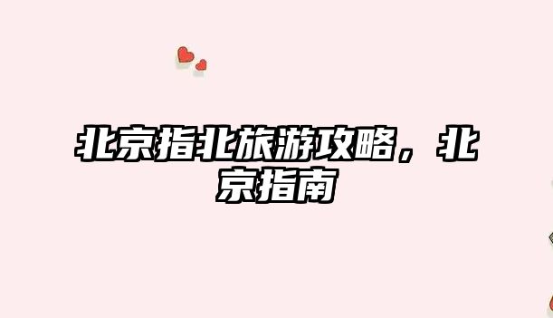 北京指北旅游攻略，北京指南