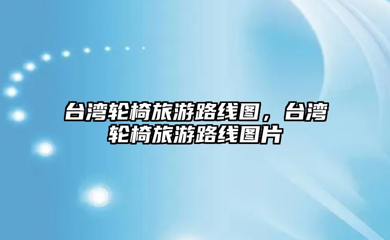 臺灣輪椅旅游路線圖，臺灣輪椅旅游路線圖片