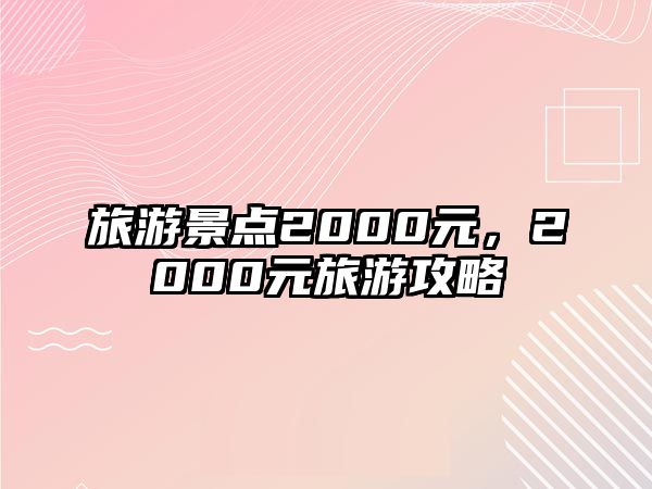 旅游景點2000元，2000元旅游攻略