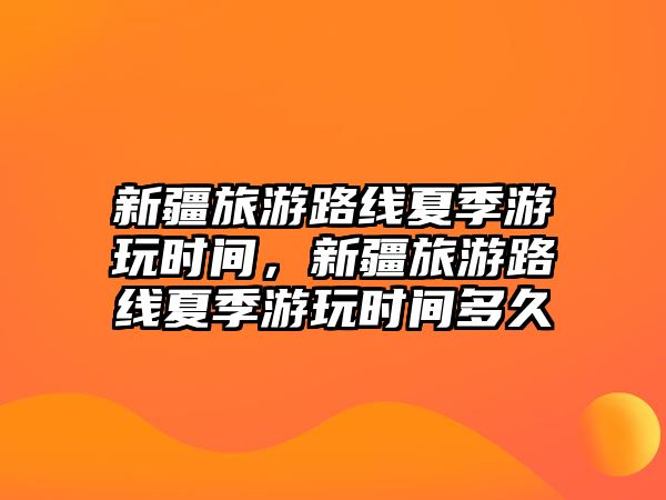 新疆旅游路線夏季游玩時(shí)間，新疆旅游路線夏季游玩時(shí)間多久