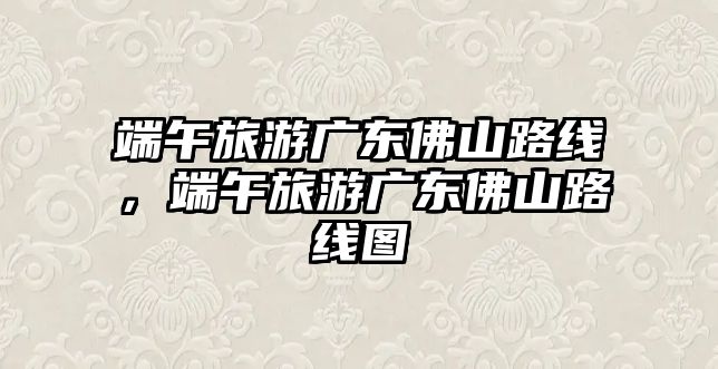 端午旅游廣東佛山路線，端午旅游廣東佛山路線圖