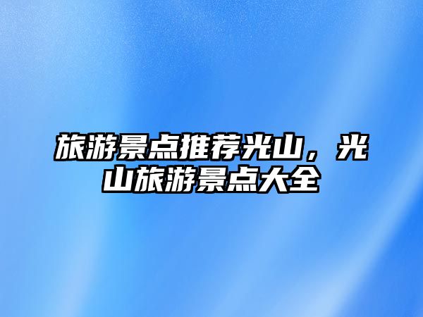 旅游景點推薦光山，光山旅游景點大全