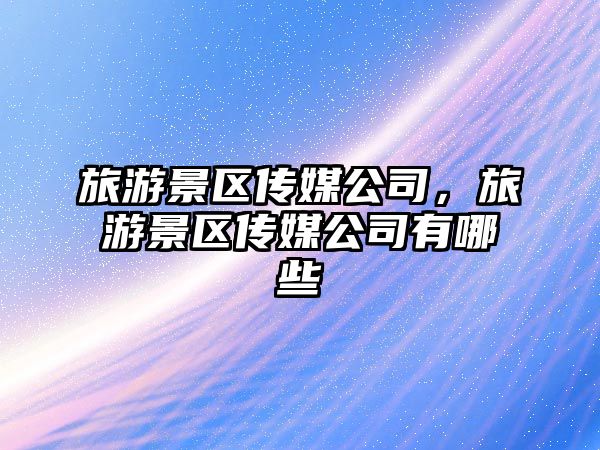 旅游景區傳媒公司，旅游景區傳媒公司有哪些