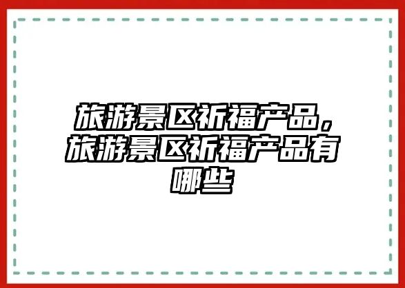 旅游景區(qū)祈福產(chǎn)品，旅游景區(qū)祈福產(chǎn)品有哪些
