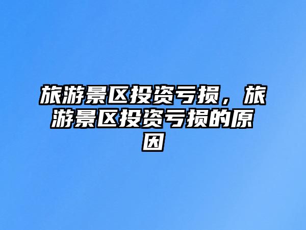 旅游景區投資虧損，旅游景區投資虧損的原因