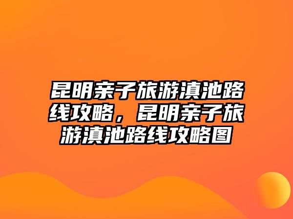 昆明親子旅游滇池路線攻略，昆明親子旅游滇池路線攻略圖