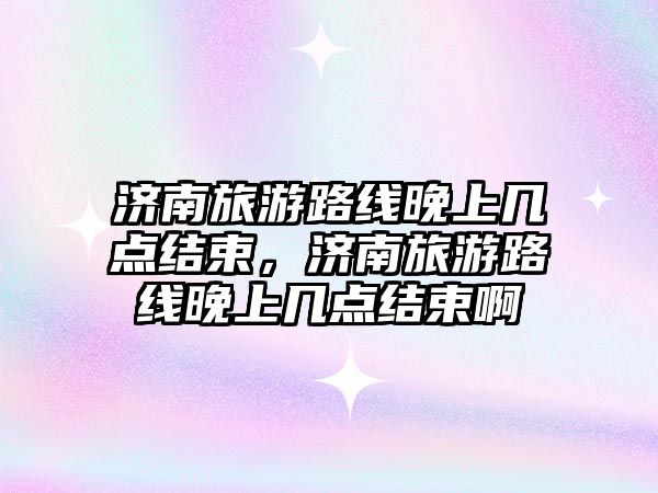 濟南旅游路線晚上幾點結束，濟南旅游路線晚上幾點結束啊