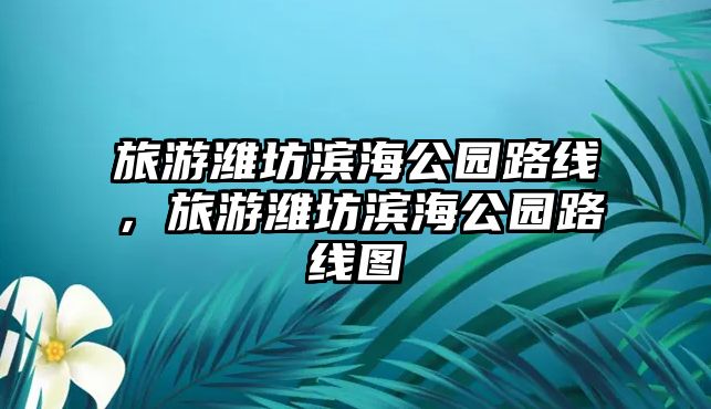 旅游濰坊濱海公園路線，旅游濰坊濱海公園路線圖