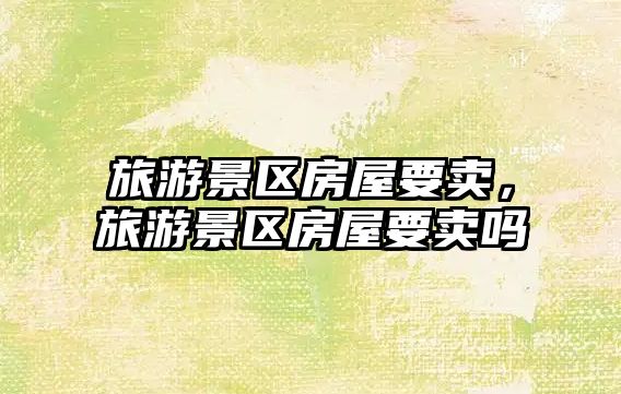 旅游景區(qū)房屋要賣，旅游景區(qū)房屋要賣嗎