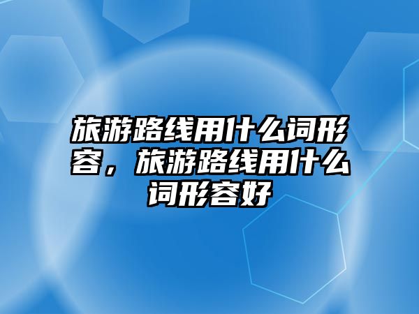 旅游路線用什么詞形容，旅游路線用什么詞形容好