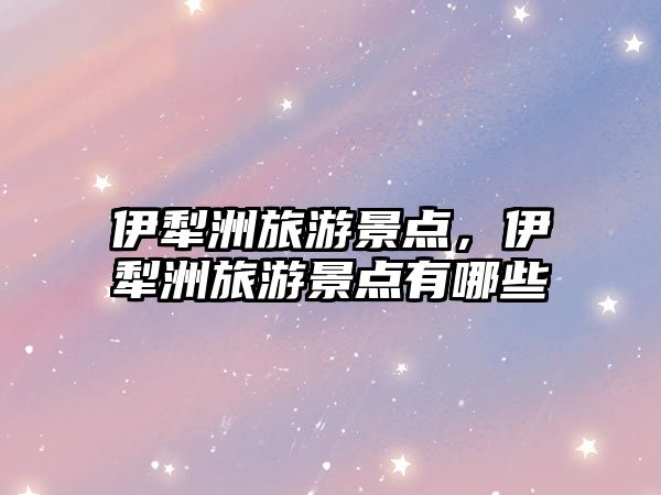 伊犁洲旅游景點，伊犁洲旅游景點有哪些