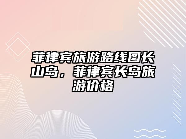 菲律賓旅游路線圖長山島，菲律賓長島旅游價格