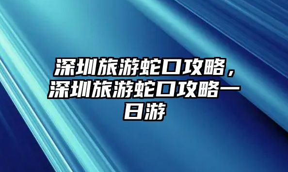 深圳旅游蛇口攻略，深圳旅游蛇口攻略一日游