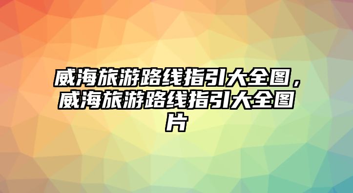 威海旅游路線指引大全圖，威海旅游路線指引大全圖片