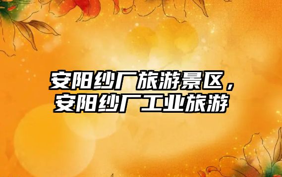 安陽紗廠旅游景區，安陽紗廠工業旅游