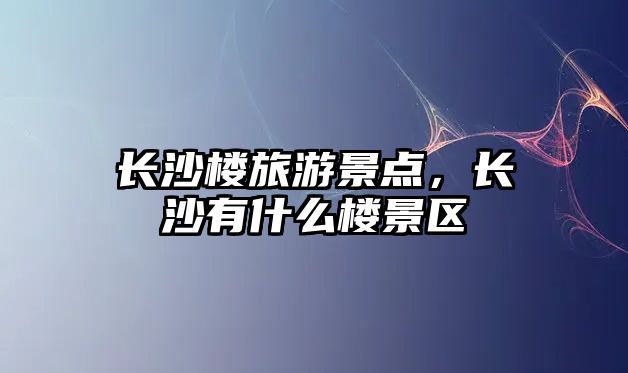 長沙樓旅游景點(diǎn)，長沙有什么樓景區(qū)
