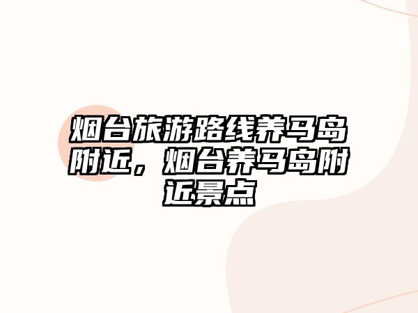 煙臺旅游路線養(yǎng)馬島附近，煙臺養(yǎng)馬島附近景點