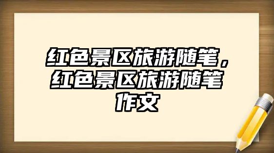 紅色景區(qū)旅游隨筆，紅色景區(qū)旅游隨筆作文