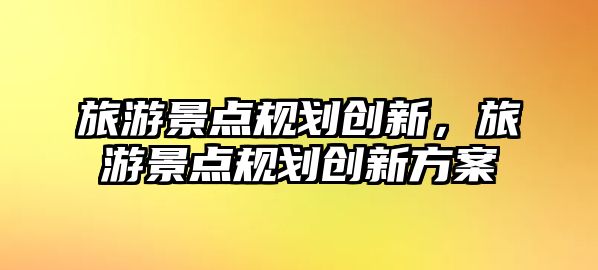 旅游景點規劃創新，旅游景點規劃創新方案