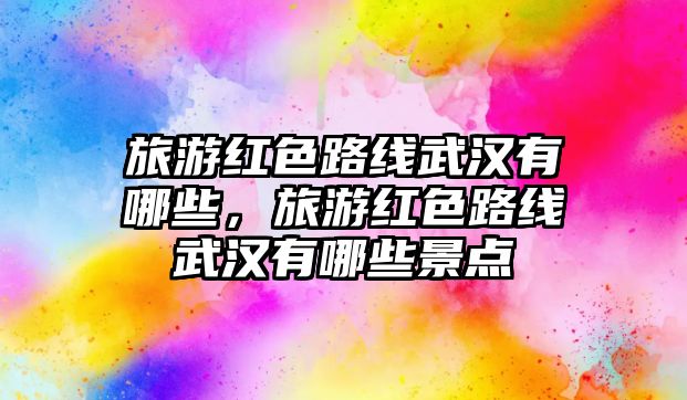 旅游紅色路線武漢有哪些，旅游紅色路線武漢有哪些景點