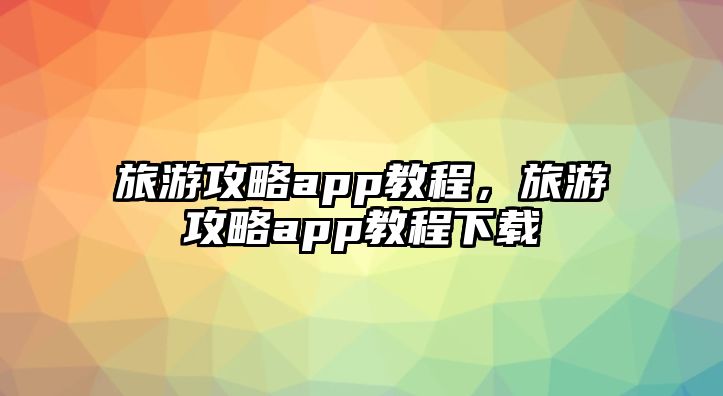 旅游攻略app教程，旅游攻略app教程下載