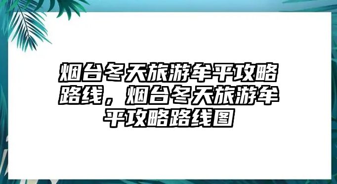 煙臺冬天旅游牟平攻略路線，煙臺冬天旅游牟平攻略路線圖