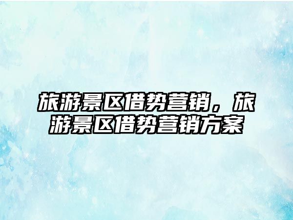 旅游景區借勢營銷，旅游景區借勢營銷方案