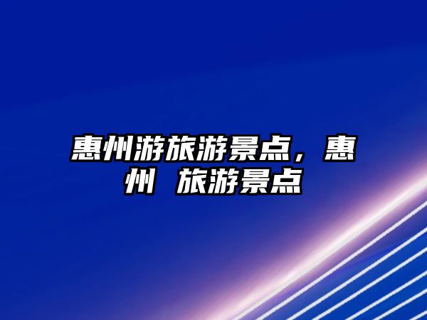 惠州游旅游景點(diǎn)，惠州 旅游景點(diǎn)