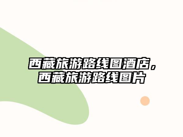西藏旅游路線圖酒店，西藏旅游路線圖片
