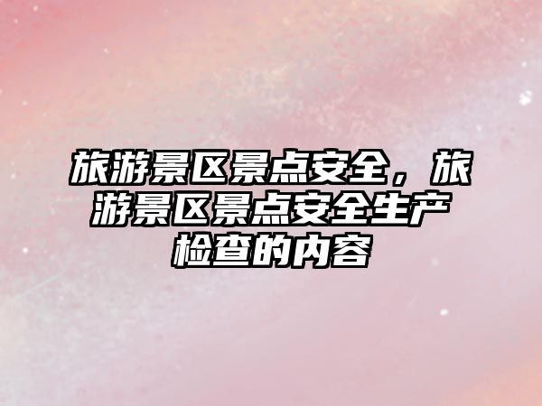 旅游景區景點安全，旅游景區景點安全生產檢查的內容