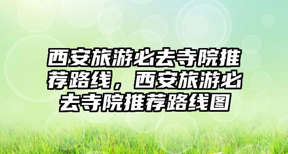 西安旅游必去寺院推薦路線，西安旅游必去寺院推薦路線圖