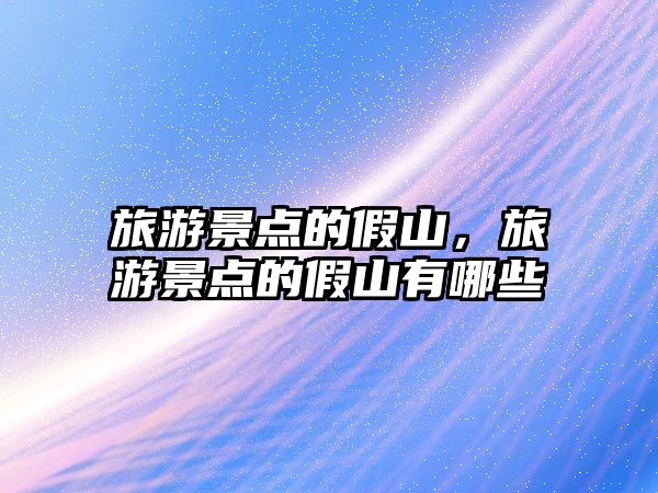 旅游景點的假山，旅游景點的假山有哪些