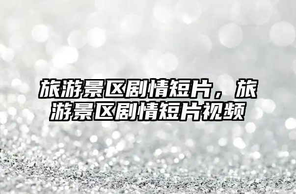 旅游景區劇情短片，旅游景區劇情短片視頻