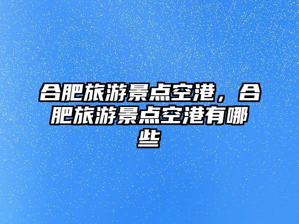 合肥旅游景點空港，合肥旅游景點空港有哪些