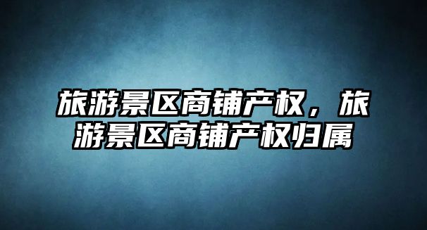旅游景區(qū)商鋪產(chǎn)權(quán)，旅游景區(qū)商鋪產(chǎn)權(quán)歸屬