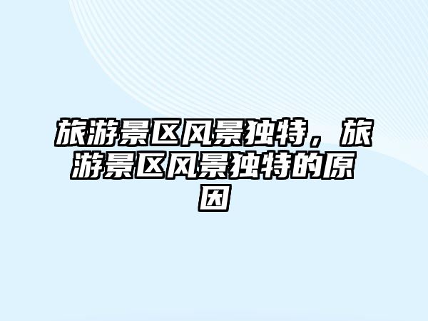 旅游景區風景獨特，旅游景區風景獨特的原因