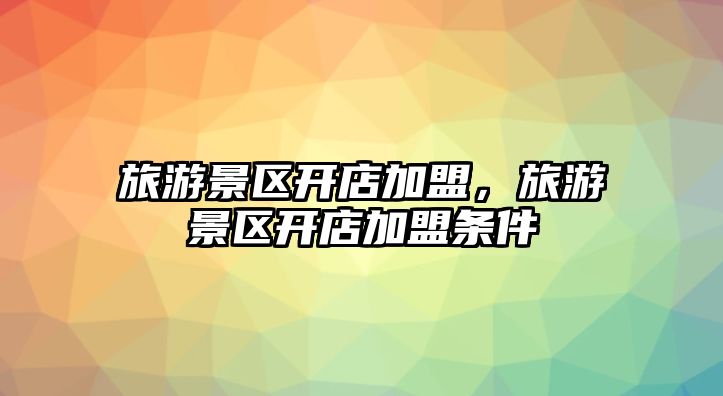 旅游景區開店加盟，旅游景區開店加盟條件