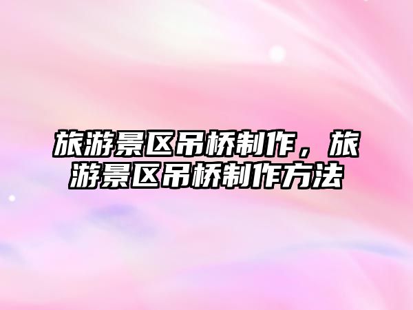 旅游景區吊橋制作，旅游景區吊橋制作方法