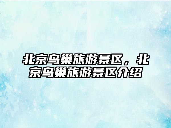 北京鳥巢旅游景區，北京鳥巢旅游景區介紹