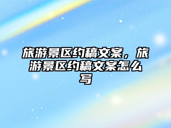 旅游景區約稿文案，旅游景區約稿文案怎么寫