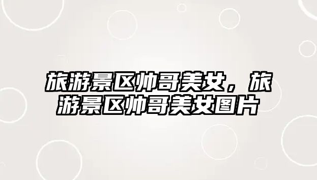 旅游景區帥哥美女，旅游景區帥哥美女圖片