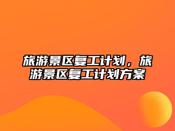 旅游景區(qū)復工計劃，旅游景區(qū)復工計劃方案