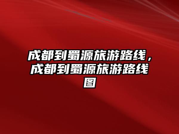 成都到蜀源旅游路線，成都到蜀源旅游路線圖