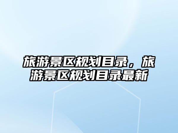旅游景區(qū)規(guī)劃目錄，旅游景區(qū)規(guī)劃目錄最新