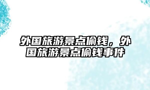 外國旅游景點(diǎn)偷錢，外國旅游景點(diǎn)偷錢事件