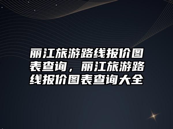 麗江旅游路線報(bào)價(jià)圖表查詢，麗江旅游路線報(bào)價(jià)圖表查詢大全
