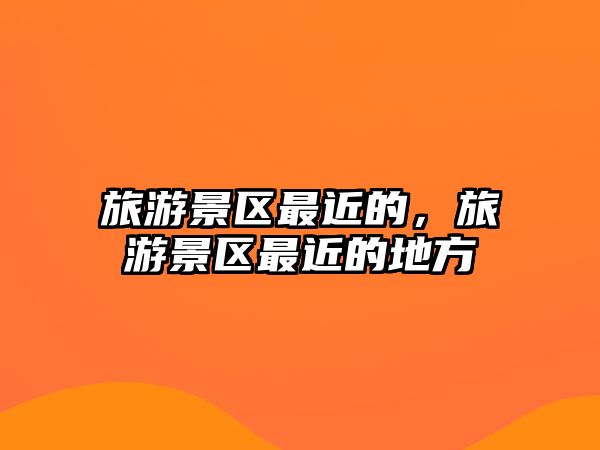 旅游景區最近的，旅游景區最近的地方