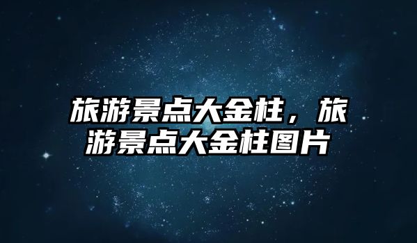 旅游景點大金柱，旅游景點大金柱圖片